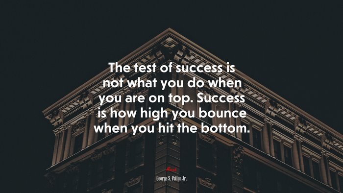 The test of success is not what you do when you are on top. Success is how high you bounce when you hit the bottom. | George S. Patton Jr. quote