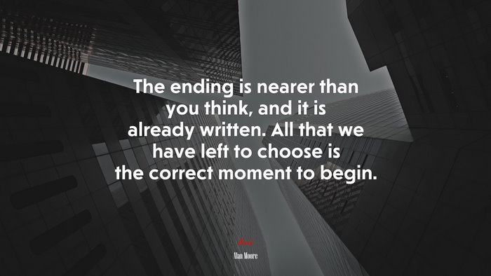 The ending is nearer than you think, and it is already written. All that we have left to choose is the correct moment to begin. | Alan Moore quote