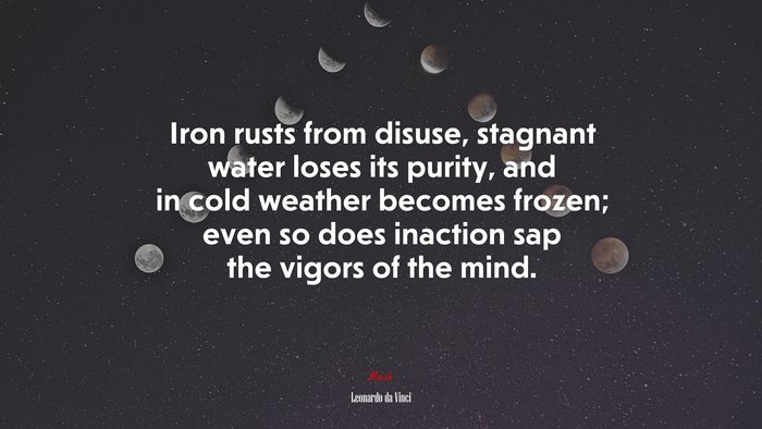 Iron rusts from disuse, stagnant water loses its purity, and in cold weather becomes frozen; even so does inaction sap the vigors of the mind. | Leonardo da Vinci quote