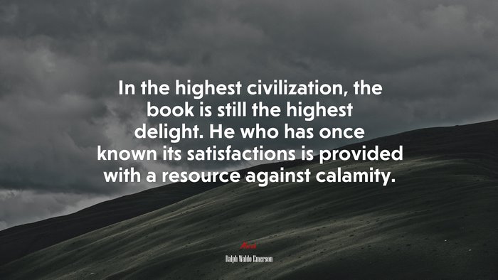 In the highest civilization, the book is still the highest delight. He who has once known its satisfactions is provided with a resource against calamity. | Ralph Waldo Emerson quote