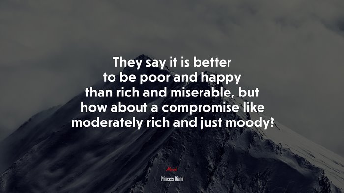 They say it is better to be poor and happy than rich and miserable, but how about a compromise like moderately rich and just moody? | Princess Diana quote