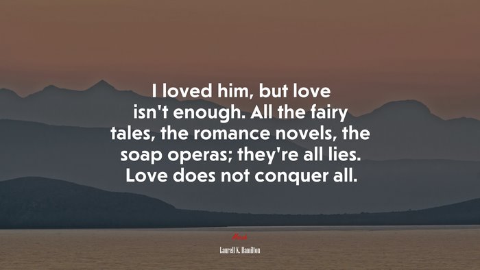 I loved him, but love isn’t enough. All the fairy tales, the romance novels, the soap operas; they’re all lies. Love does not conquer all. | Laurell K. Hamilton quote
