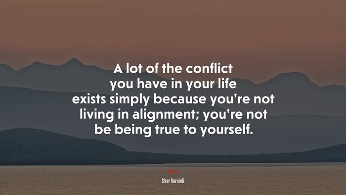 A lot of the conflict you have in your life exists simply because you’re not living in alignment; you’re not be being true to yourself. | Steve Maraboli quote