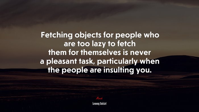 Fetching objects for people who are too lazy to fetch them for themselves is never a pleasant task, particularly when the people are insulting you. | Lemony Snicket quote