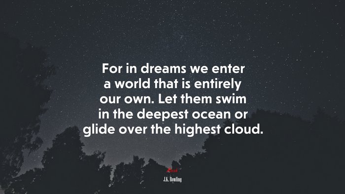 For in dreams we enter a world that is entirely our own. Let them swim in the deepest ocean or glide over the highest cloud. | J.K. Rowling quote