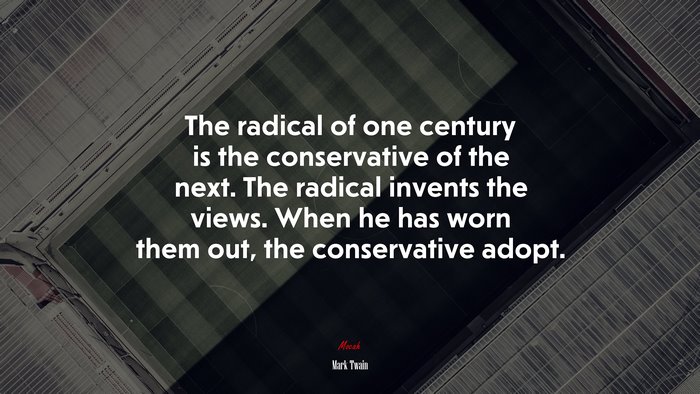 The radical of one century is the conservative of the next. The radical invents the views. When he has worn them out, the conservative adopt. | Mark Twain quote