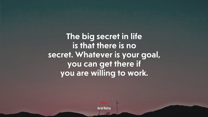 The big secret in life is that there is no secret. Whatever is your goal, you can get there if you are willing to work. | Oprah Winfrey quote