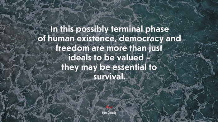 In this possibly terminal phase of human existence, democracy and freedom are more than just ideals to be valued – they may be essential to survival. | Noam Chomsky quote