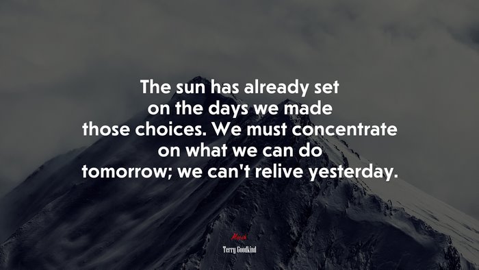 The sun has already set on the days we made those choices. We must concentrate on what we can do tomorrow; we can’t relive yesterday. | Terry Goodkind quote