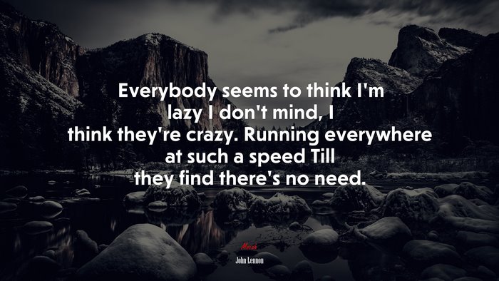 Everybody seems to think I’m lazy I don’t mind, I think they’re crazy. Running everywhere at such a speed Till they find there’s no need. | John Lennon quote