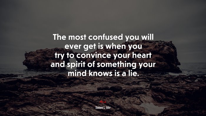 The most confused you will ever get is when you try to convince your heart and spirit of something your mind knows is a lie. | Shannon L. Alder quote