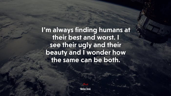 I’m always finding humans at their best and worst. I see their ugly and their beauty and I wonder how the same can be both. | Markus Zusak quote