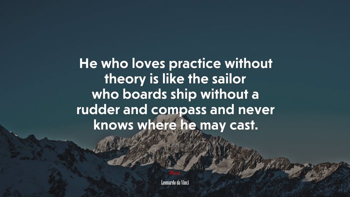 He who loves practice without theory is like the sailor who boards ship without a rudder and compass and never knows where he may cast. | Leonardo da Vinci quote