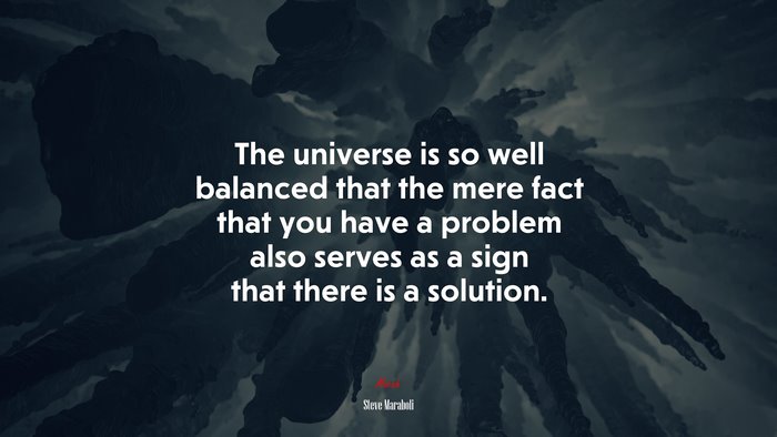 The universe is so well balanced that the mere fact that you have a problem also serves as a sign that there is a solution. | Steve Maraboli quote