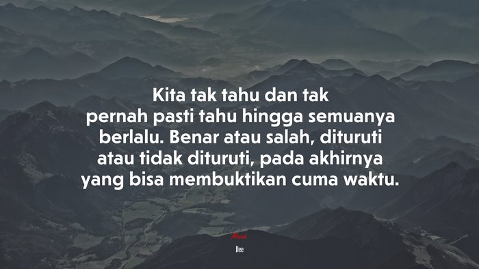 Kita tak tahu dan tak pernah pasti tahu hingga semuanya berlalu. Benar atau salah, dituruti atau tidak dituruti, pada akhirnya yang bisa membuktikan cuma waktu. | Dee quote