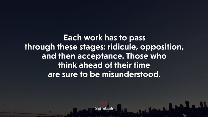 Each work has to pass through these stages: ridicule, opposition, and then acceptance. Those who think ahead of their time are sure to be misunderstood. | Swami Vivekananda quote