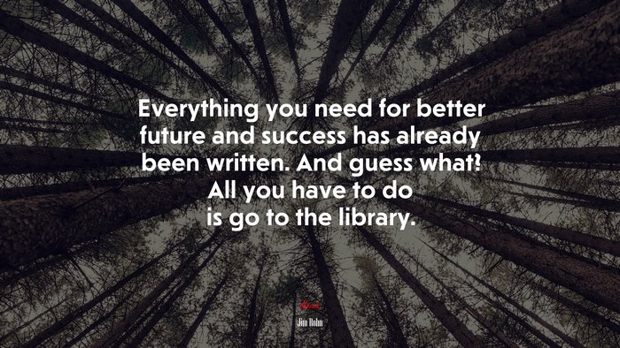 Everything you need for better future and success has already been written. And guess what? All you have to do is go to the library. | Jim Rohn quote