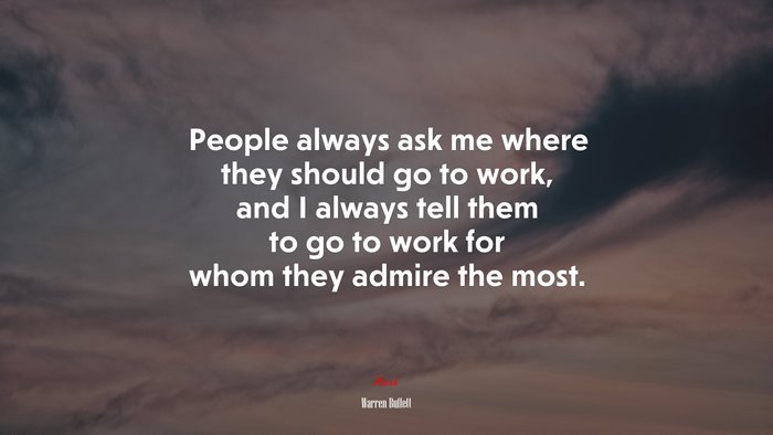 People always ask me where they should go to work, and I always tell them to go to work for whom they admire the most. | Warren Buffett quote