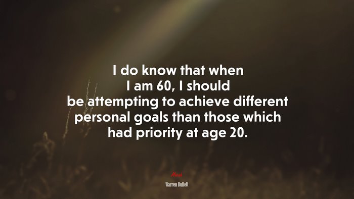I do know that when I am 60, I should be attempting to achieve different personal goals than those which had priority at age 20. | Warren Buffett quote