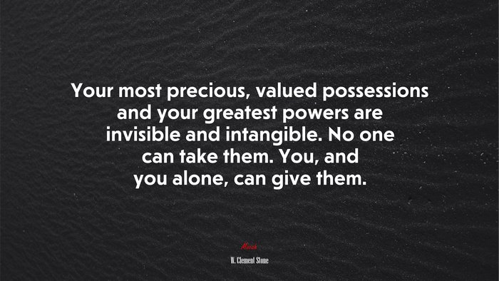Your most precious, valued possessions and your greatest powers are invisible and intangible. No one can take them. You, and you alone, can give them. | W. Clement Stone quote
