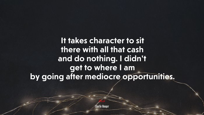 It takes character to sit there with all that cash and do nothing. I didnt get to where I am by going after mediocre opportunities. | Charlie Munger quote