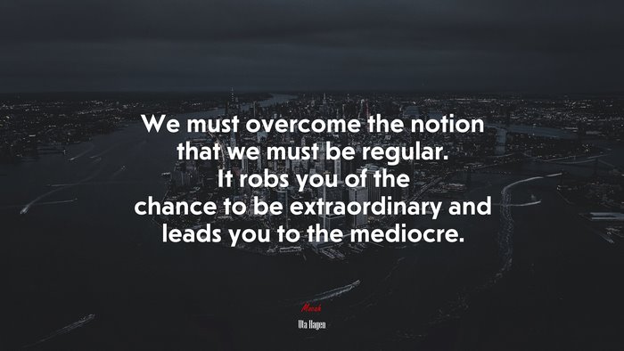 We must overcome the notion that we must be regular. It robs you of the chance to be extraordinary and leads you to the mediocre. | Uta Hagen quote