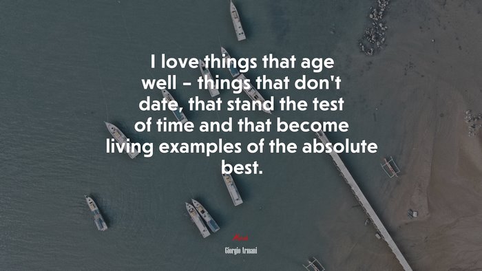 I love things that age well – things that don’t date, that stand the test of time and that become living examples of the absolute best. | Giorgio Armani quote