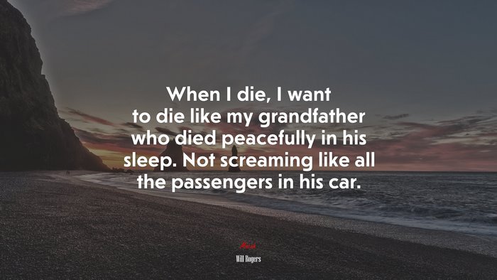 When I die, I want to die like my grandfather who died peacefully in his sleep. Not screaming like all the passengers in his car. | Will Rogers quote