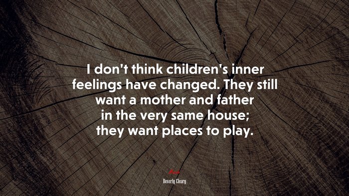 I don’t think children’s inner feelings have changed. They still want a mother and father in the very same house; they want places to play. | Beverly Cleary quote