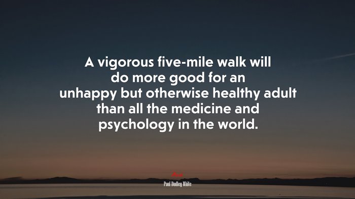 A vigorous five-mile walk will do more good for an unhappy but otherwise healthy adult than all the medicine and psychology in the world. | Paul Dudley White quote