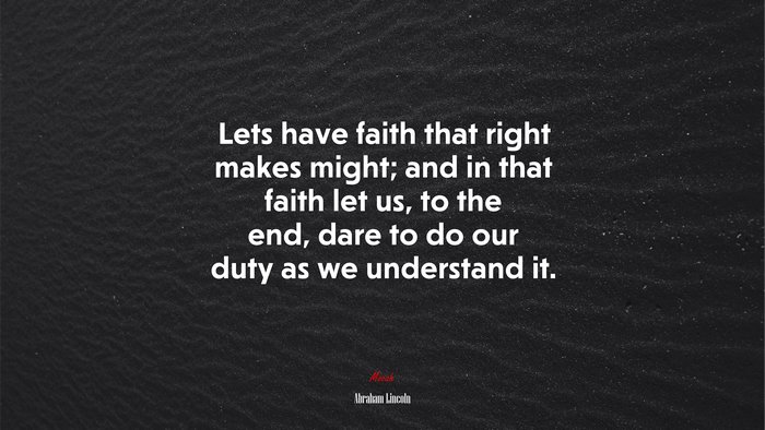 Lets have faith that right makes might; and in that faith let us, to the end, dare to do our duty as we understand it. | Abraham Lincoln quote