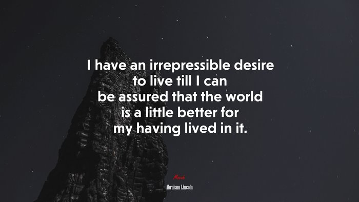 I have an irrepressible desire to live till I can be assured that the world is a little better for my having lived in it. | Abraham Lincoln quote