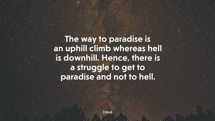 The way to paradise is an uphill climb whereas hell is downhill. Hence, there is a struggle to get to paradise and not to hell. | Al-Ghazali quote