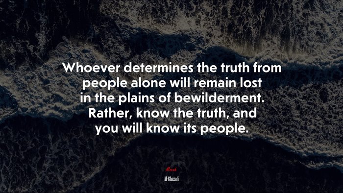 Whoever determines the truth from people alone will remain lost in the plains of bewilderment. Rather, know the truth, and you will know its people. | Al-Ghazali quote