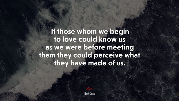 If those whom we begin to love could know us as we were before meeting them they could perceive what they have made of us. | Albert Camus quote