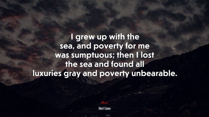 I grew up with the sea, and poverty for me was sumptuous; then I lost the sea and found all luxuries gray and poverty unbearable. | Albert Camus quote