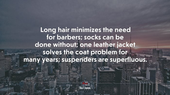 Long hair minimizes the need for barbers; socks can be done without; one leather jacket solves the coat problem for many years; suspenders are superfluous. | Albert Einstein quote