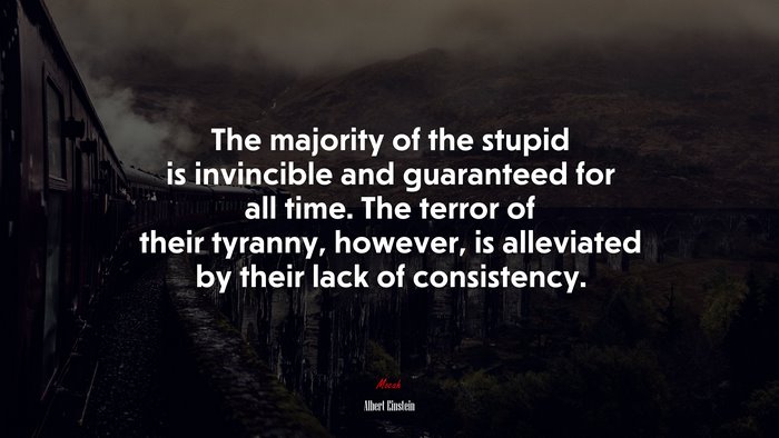 The majority of the stupid is invincible and guaranteed for all time. The terror of their tyranny, however, is alleviated by their lack of consistency. | Albert Einstein quote