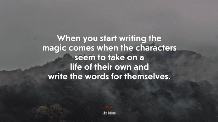 When you start writing the magic comes when the characters seem to take on a life of their own and write the words for themselves. | Alice Hoffman quote