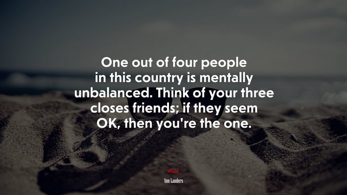 One out of four people in this country is mentally unbalanced. Think of your three closes friends; if they seem OK, then you’re the one. | Ann Landers quote