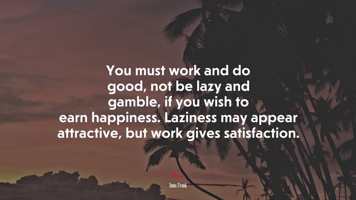 You must work and do good, not be lazy and gamble, if you wish to earn happiness. Laziness may appear attractive, but work gives satisfaction. | Anne Frank quote