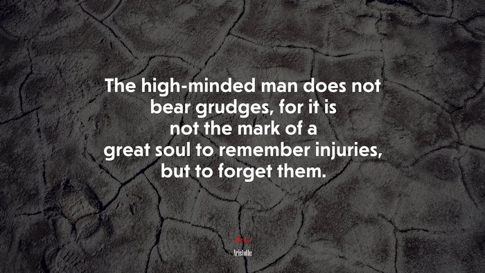 The high-minded man does not bear grudges, for it is not the mark of a great soul to remember injuries, but to forget them. | Aristotle quote