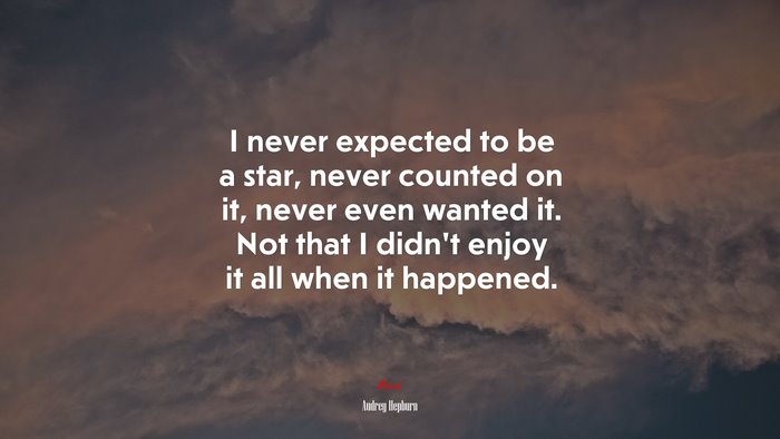 I never expected to be a star, never counted on it, never even wanted it. Not that I didn’t enjoy it all when it happened. | Audrey Hepburn quote