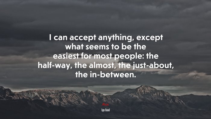 I can accept anything, except what seems to be the easiest for most people: the half-way, the almost, the just-about, the in-between. | Ayn Rand quote