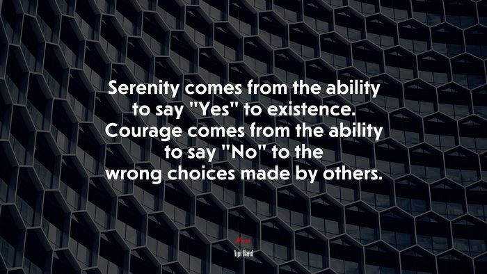 Serenity comes from the ability to say “Yes” to existence. Courage comes from the ability to say “No” to the wrong choices made by others. | Ayn Rand quote
