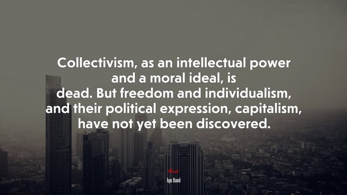 Collectivism, as an intellectual power and a moral ideal, is dead. But freedom and individualism, and their political expression, capitalism, have not yet been discovered. | Ayn Rand quote