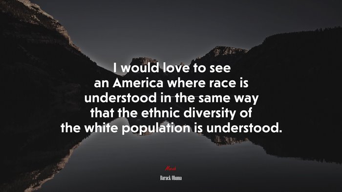 I would love to see an America where race is understood in the same way that the ethnic diversity of the white population is understood. | Barack Obama quote