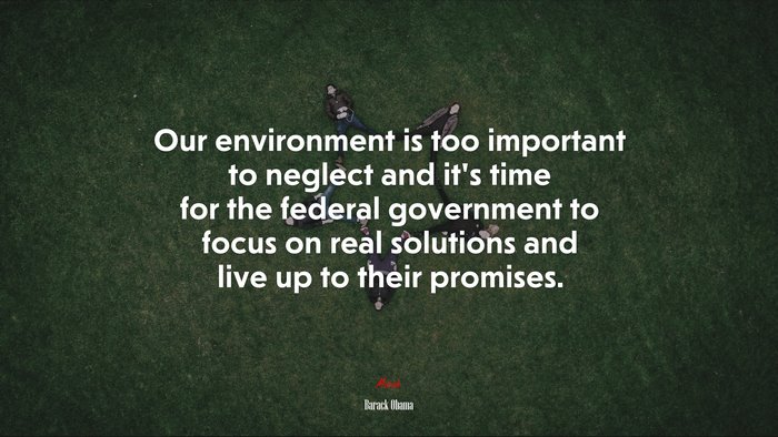 Our environment is too important to neglect and it’s time for the federal government to focus on real solutions and live up to their promises. | Barack Obama quote