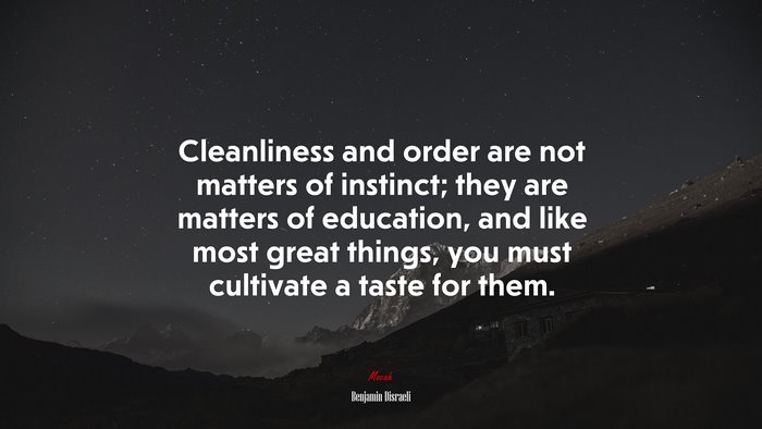 Cleanliness and order are not matters of instinct; they are matters of education, and like most great things, you must cultivate a taste for them. | Benjamin Disraeli quote