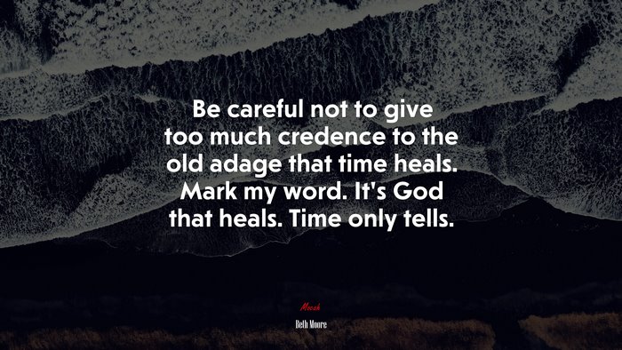 Be careful not to give too much credence to the old adage that time heals. Mark my word. It’s God that heals. Time only tells. | Beth Moore quote